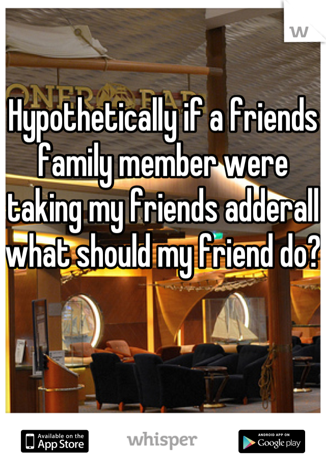 Hypothetically if a friends family member were taking my friends adderall what should my friend do?