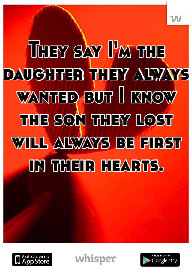 They say I'm the daughter they always wanted but I know the son they lost will always be first in their hearts.