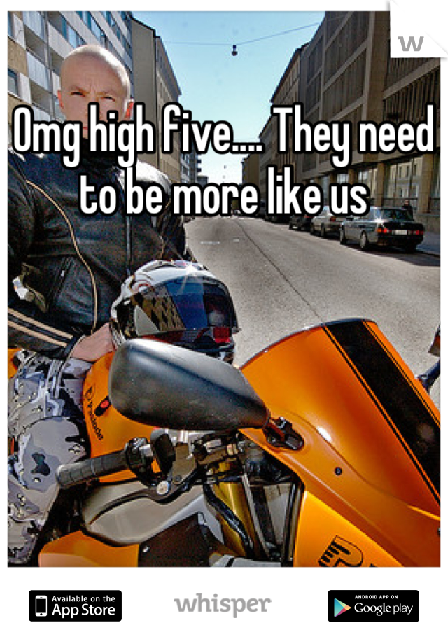 Omg high five.... They need to be more like us