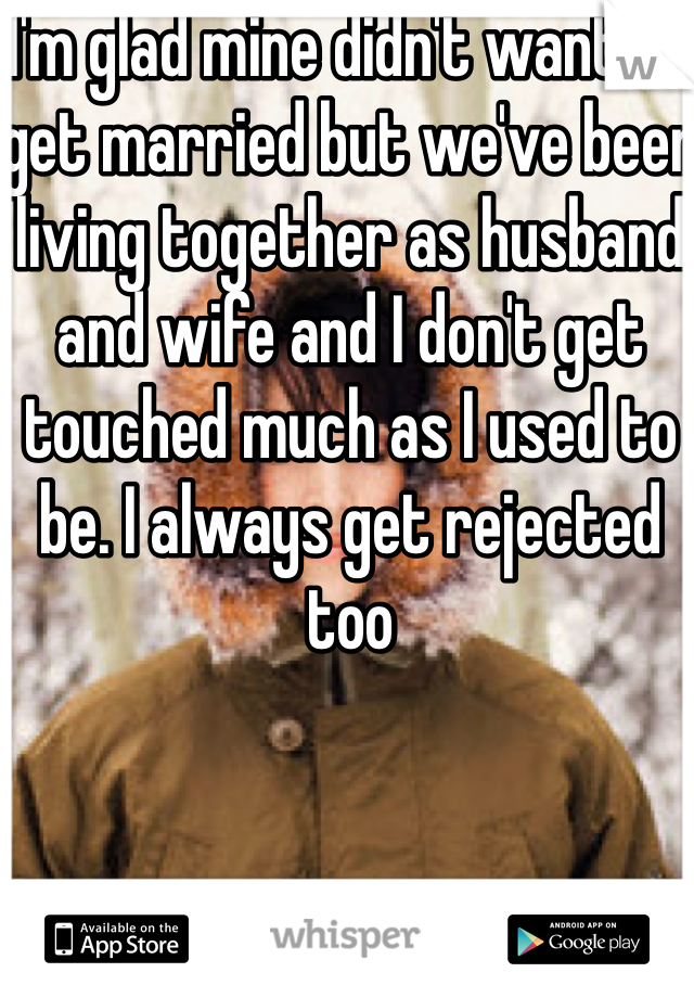 I'm glad mine didn't want to get married but we've been living together as husband and wife and I don't get touched much as I used to be. I always get rejected too 