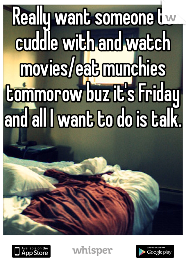 Really want someone to cuddle with and watch movies/eat munchies tommorow buz it's Friday and all I want to do is talk.