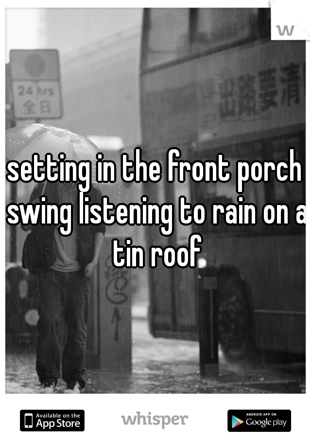 setting in the front porch swing listening to rain on a tin roof