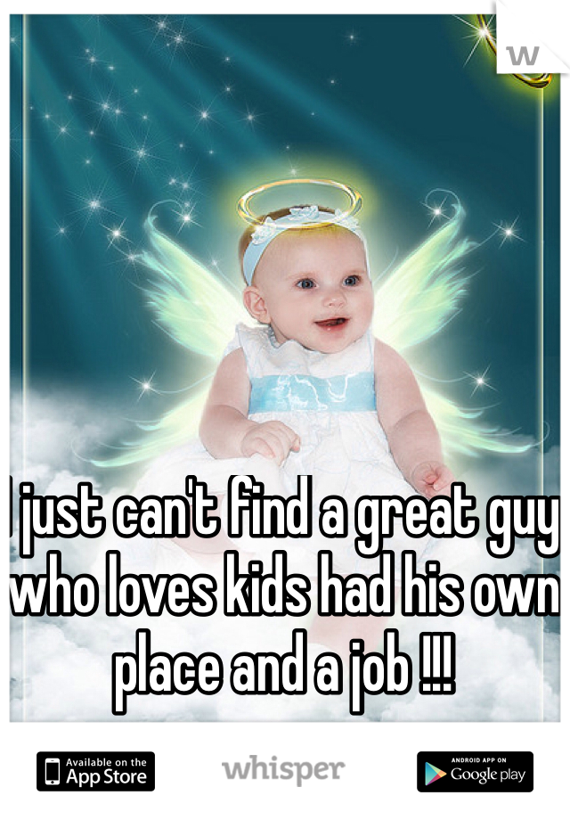 I just can't find a great guy who loves kids had his own place and a job !!! 