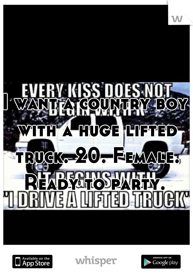 I want a country boy with a huge lifted truck. 20. Female. Ready to party. 