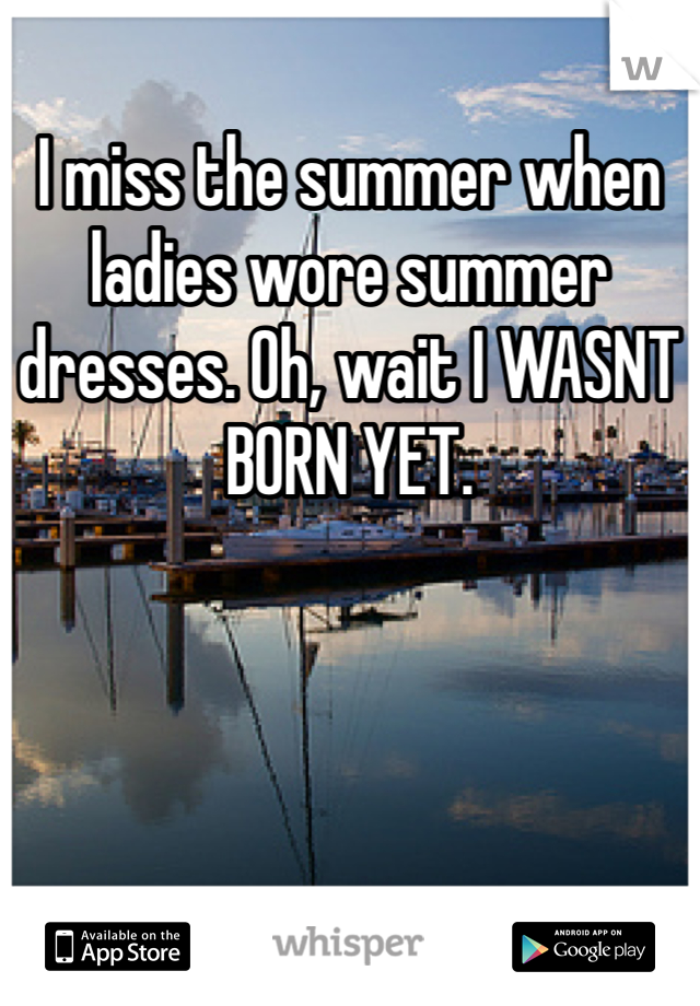 I miss the summer when ladies wore summer dresses. Oh, wait I WASNT BORN YET.