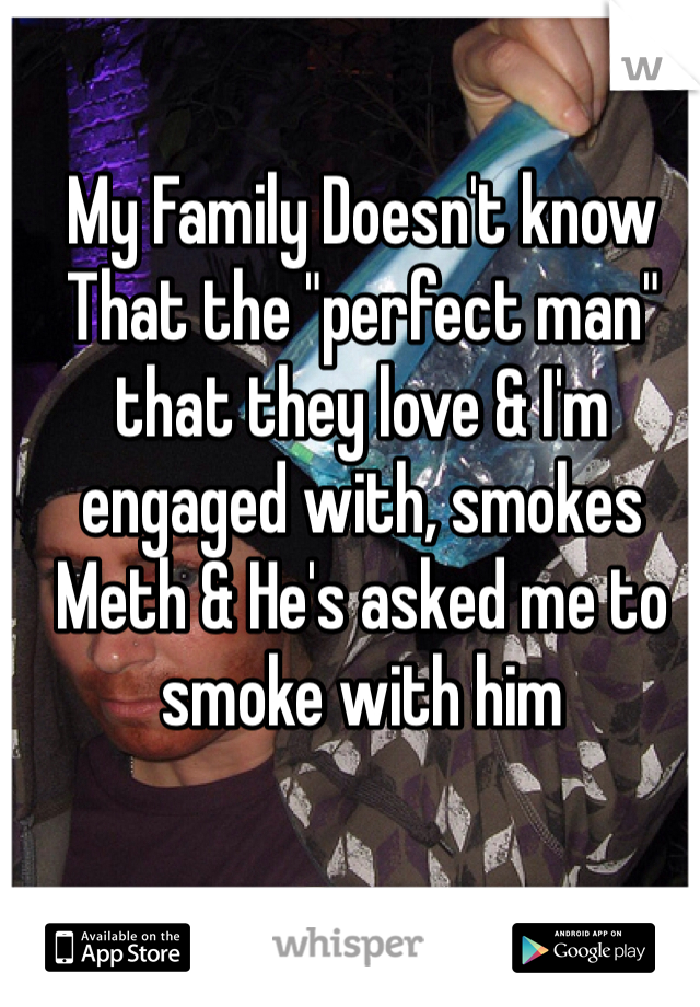 My Family Doesn't know That the "perfect man" that they love & I'm engaged with, smokes Meth & He's asked me to smoke with him