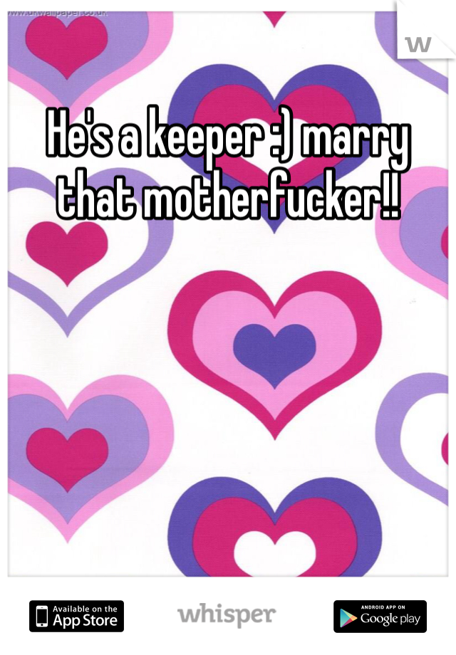 He's a keeper :) marry that motherfucker!!