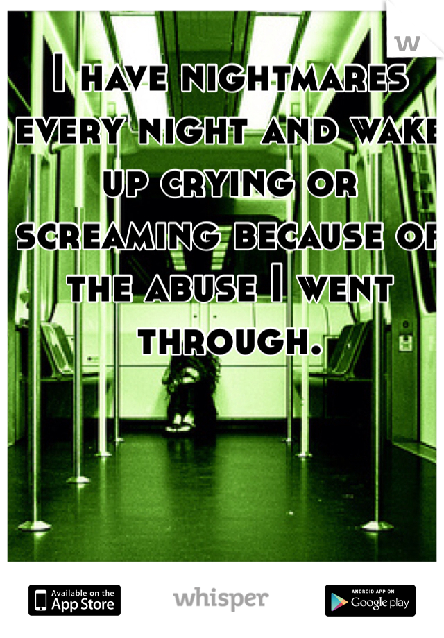 I have nightmares every night and wake up crying or screaming because of the abuse I went through. 