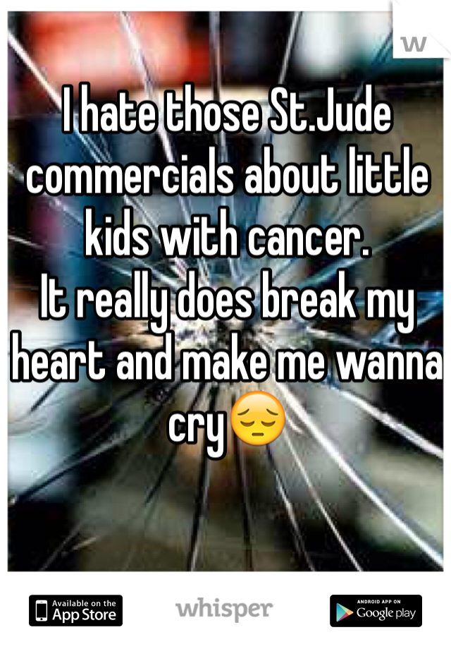 I hate those St.Jude commercials about little kids with cancer. 
It really does break my heart and make me wanna cry😔