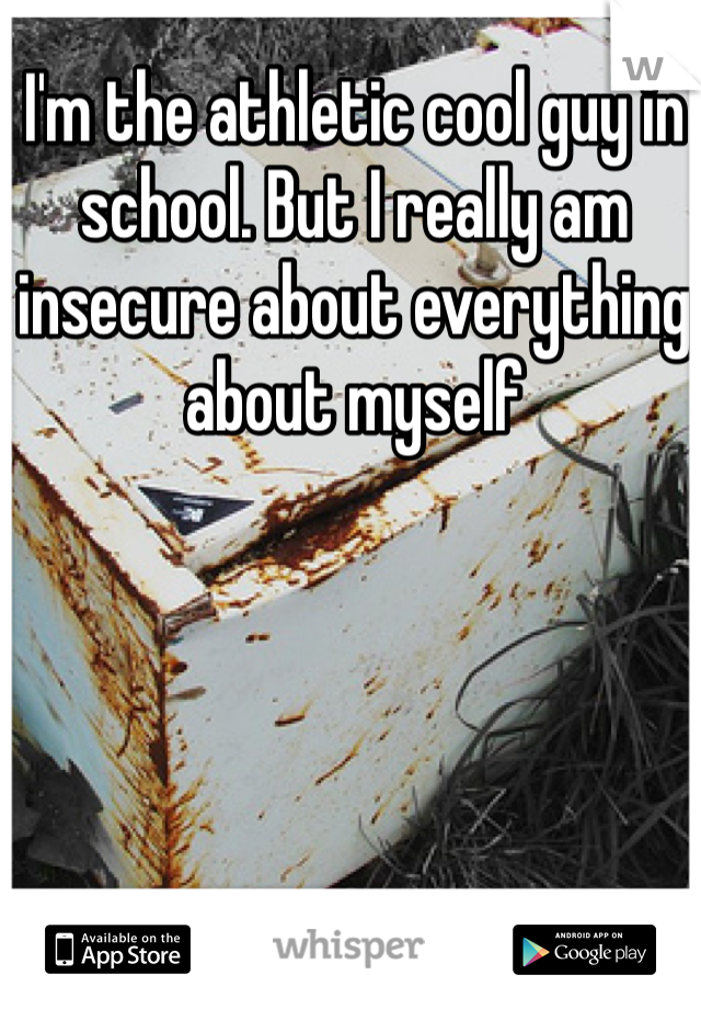 I'm the athletic cool guy in school. But I really am insecure about everything about myself