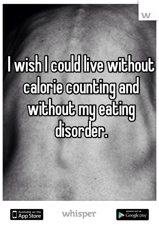 I wish I could live without calorie counting and without my eating disorder.