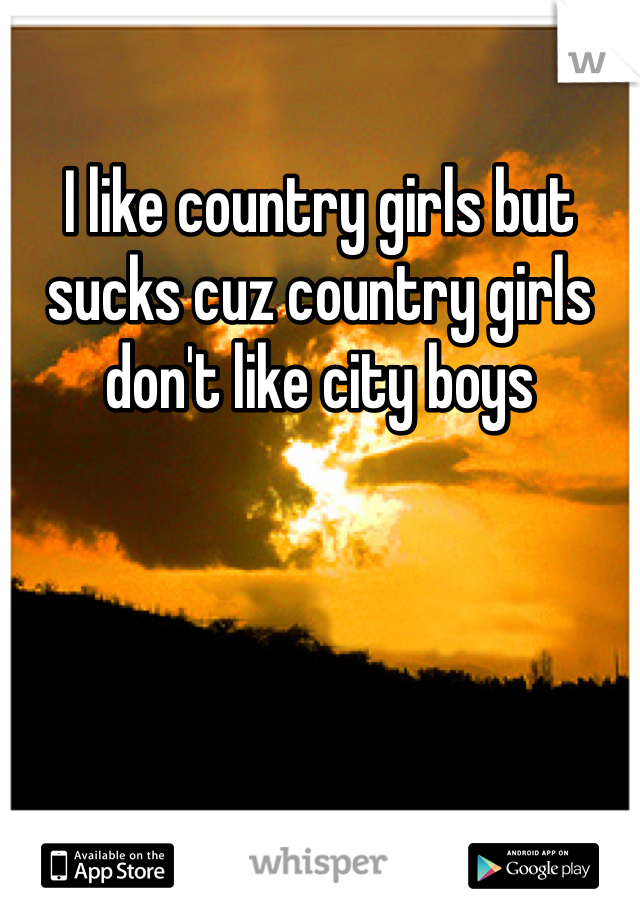 I like country girls but sucks cuz country girls don't like city boys 