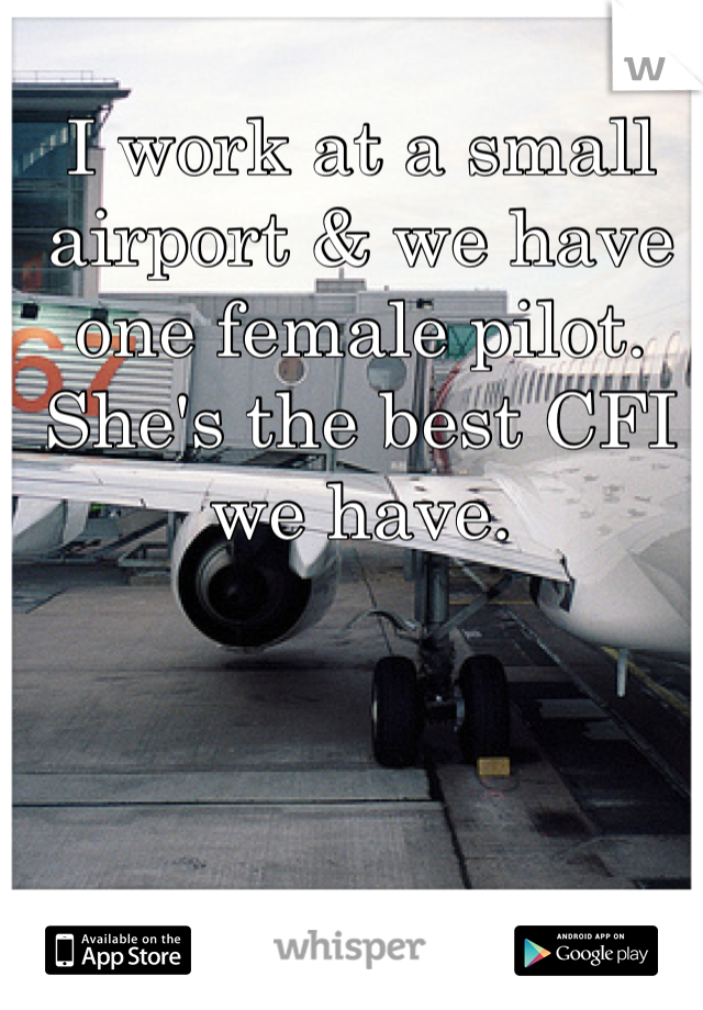 I work at a small airport & we have one female pilot. She's the best CFI we have. 
