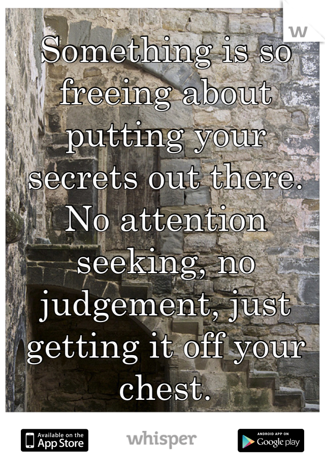 Something is so freeing about putting your secrets out there. No attention seeking, no judgement, just getting it off your chest.
