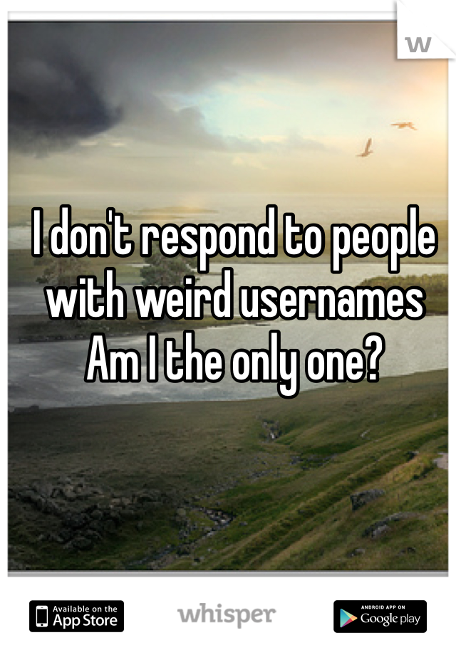 I don't respond to people with weird usernames 
Am I the only one?