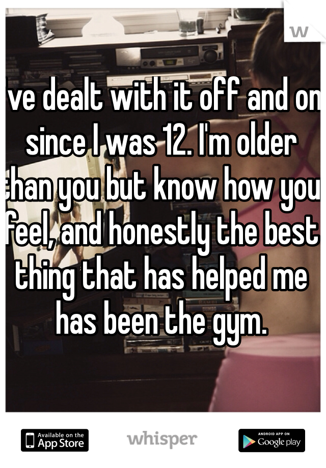 I've dealt with it off and on since I was 12. I'm older than you but know how you feel, and honestly the best thing that has helped me has been the gym. 