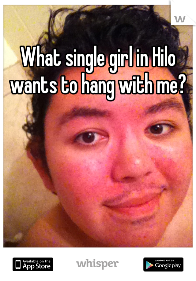 What single girl in Hilo wants to hang with me?