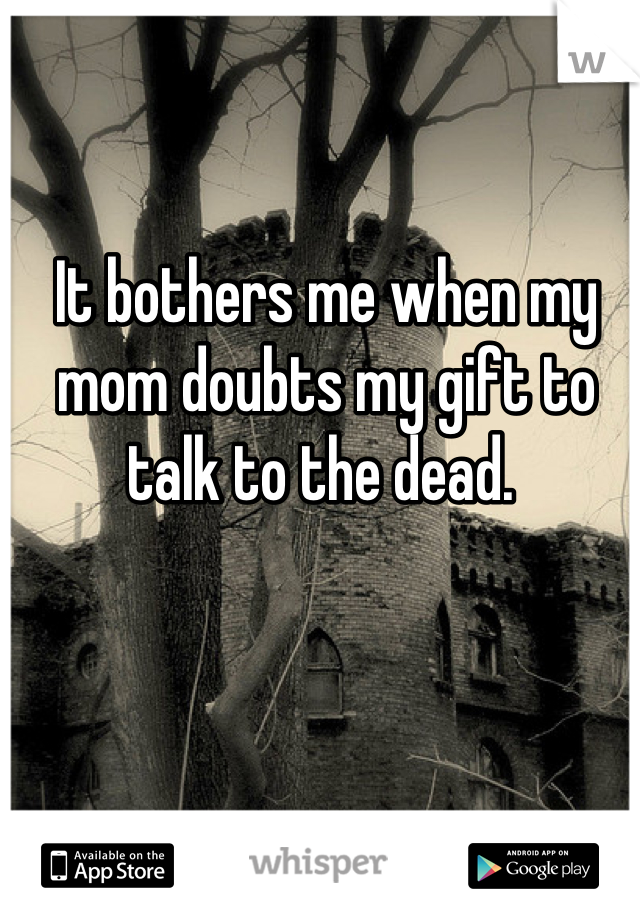 It bothers me when my mom doubts my gift to talk to the dead. 