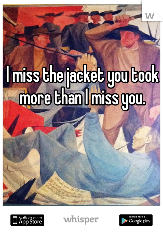 I miss the jacket you took more than I miss you.