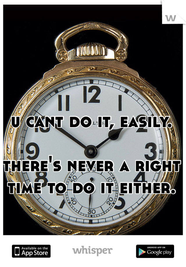 u cant do it, easily.

there's never a right time to do it either.