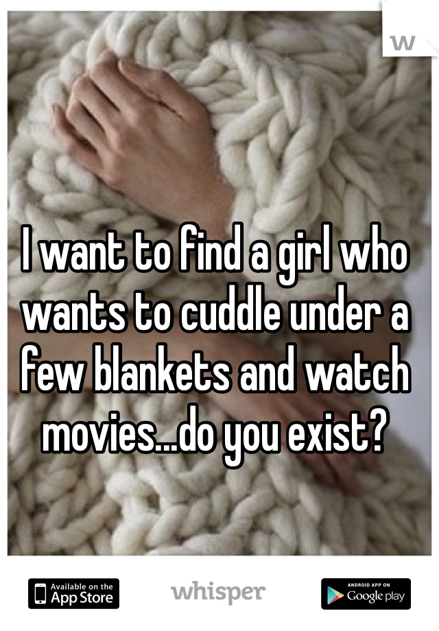 I want to find a girl who wants to cuddle under a few blankets and watch movies...do you exist?