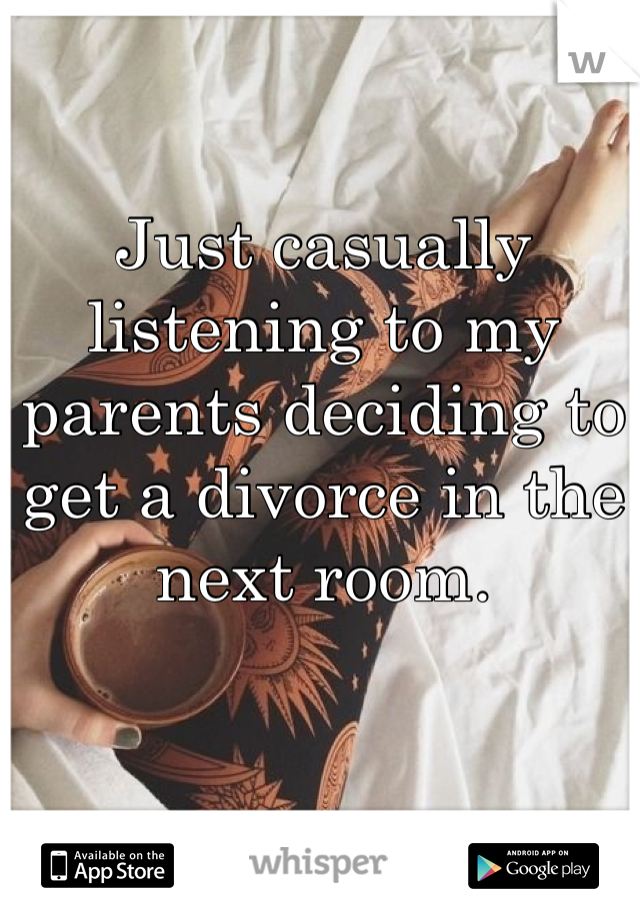 Just casually listening to my parents deciding to get a divorce in the next room.