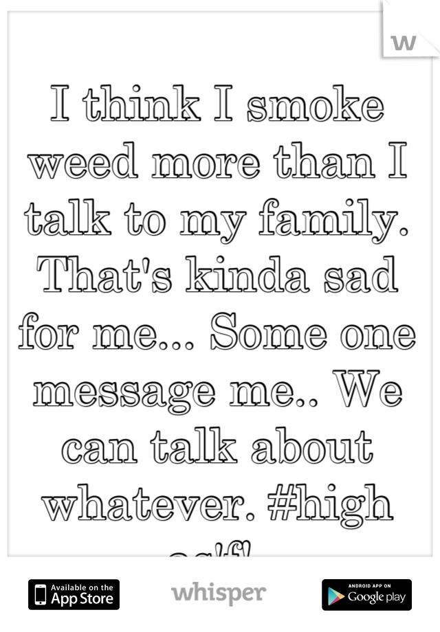 I think I smoke weed more than I talk to my family. That's kinda sad for me... Some one message me.. We can talk about whatever. #high as'f!💜