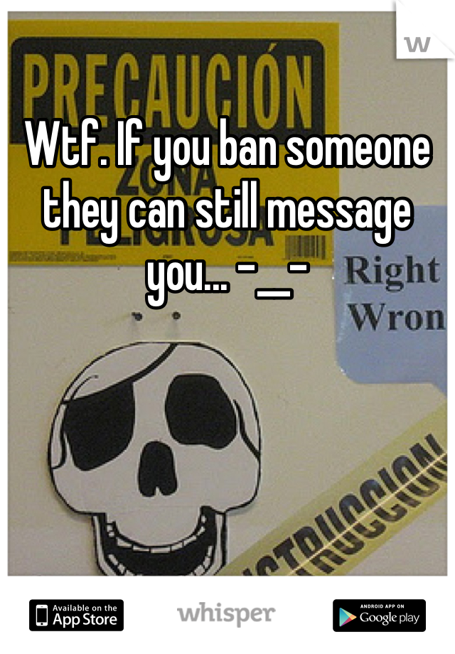 Wtf. If you ban someone they can still message you... -__-