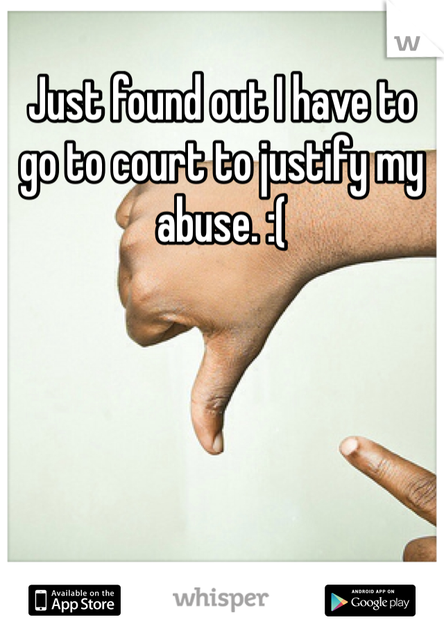 Just found out I have to go to court to justify my abuse. :( 