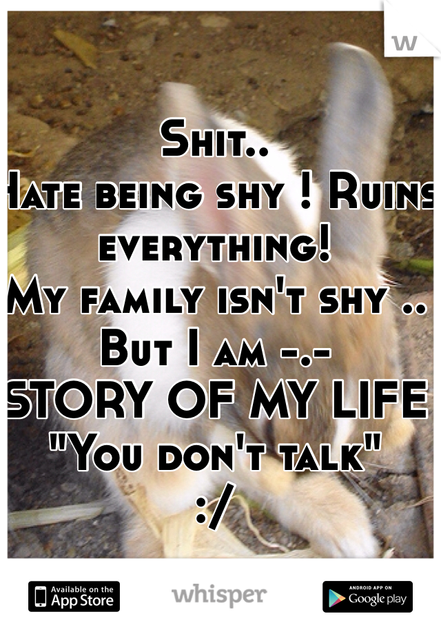 Shit..
Hate being shy ! Ruins everything! 
My family isn't shy .. But I am -.-
STORY OF MY LIFE 
"You don't talk" 
:/