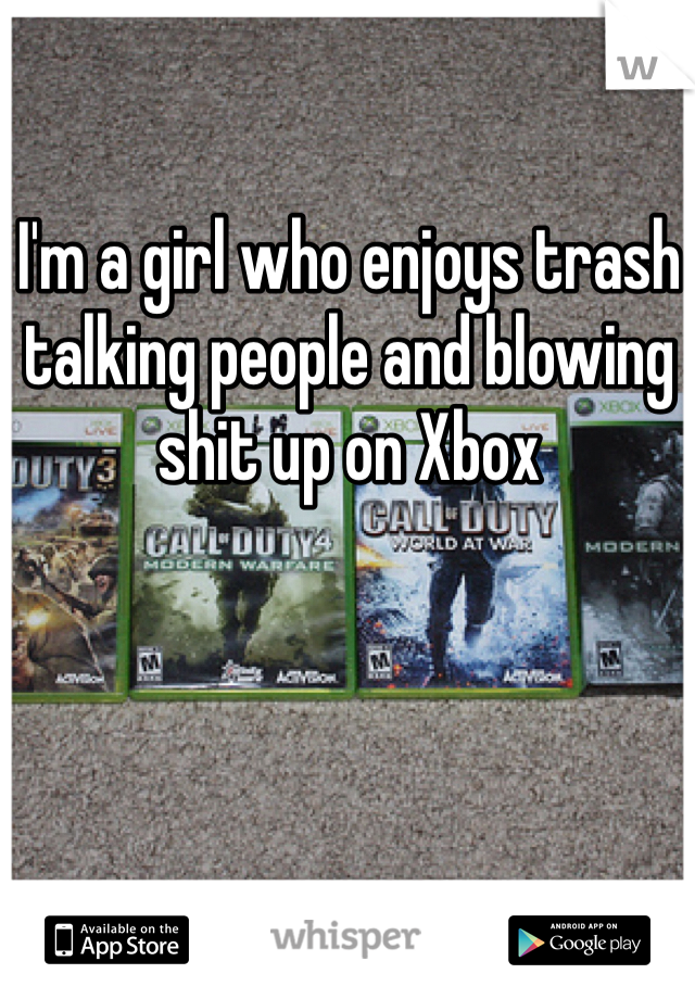 I'm a girl who enjoys trash talking people and blowing shit up on Xbox