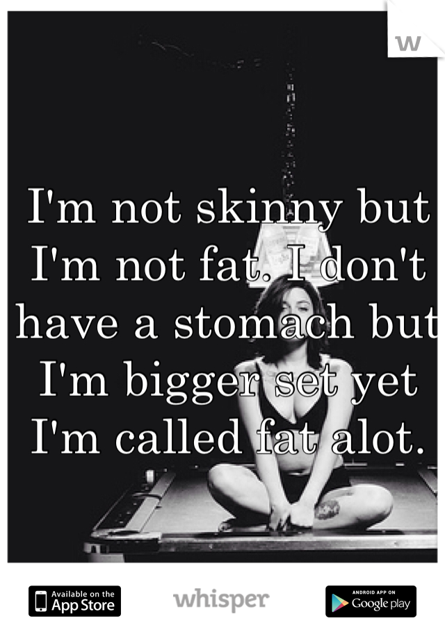 I'm not skinny but I'm not fat. I don't have a stomach but I'm bigger set yet I'm called fat alot.