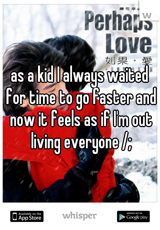 as a kid I always waited for time to go faster and now it feels as if I'm out living everyone /;