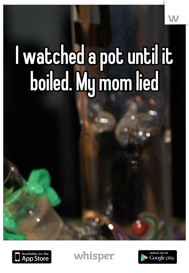I watched a pot until it boiled. My mom lied
