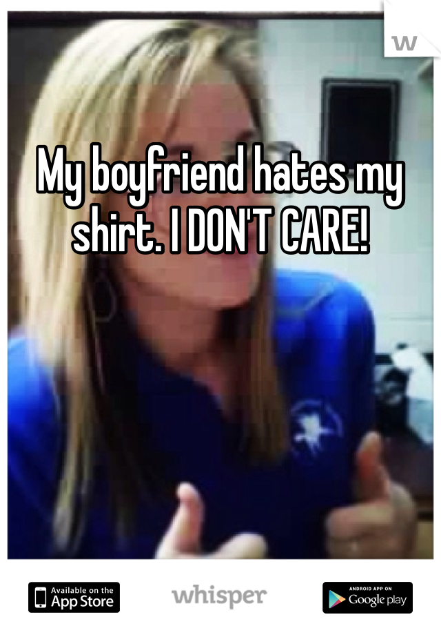 My boyfriend hates my shirt. I DON'T CARE!