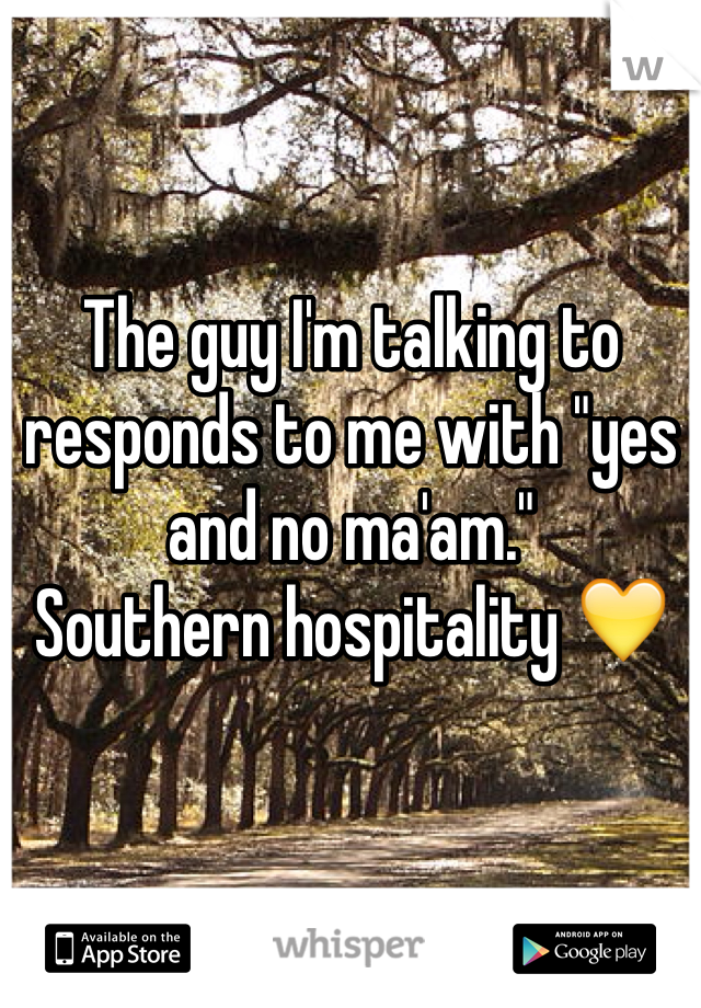 The guy I'm talking to responds to me with "yes and no ma'am." 
Southern hospitality 💛