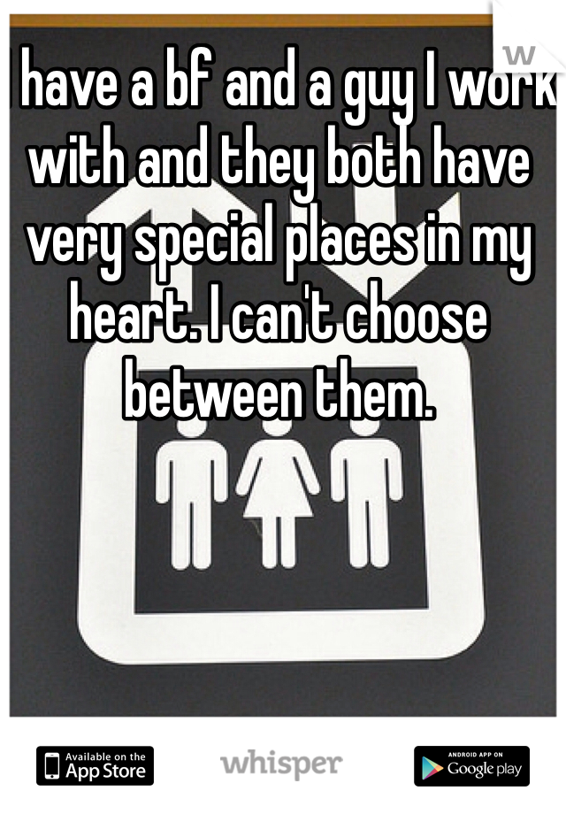 I have a bf and a guy I work with and they both have very special places in my heart. I can't choose between them. 