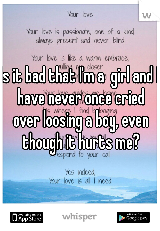 Is it bad that I'm a  girl and I have never once cried over loosing a boy, even though it hurts me?
