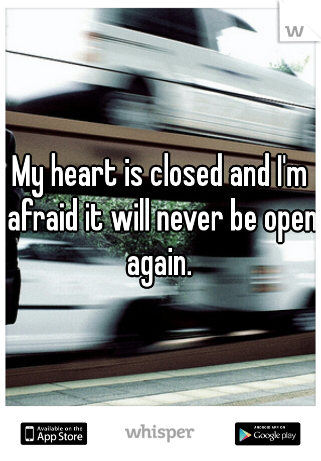 My heart is closed and I'm afraid it will never be open again. 