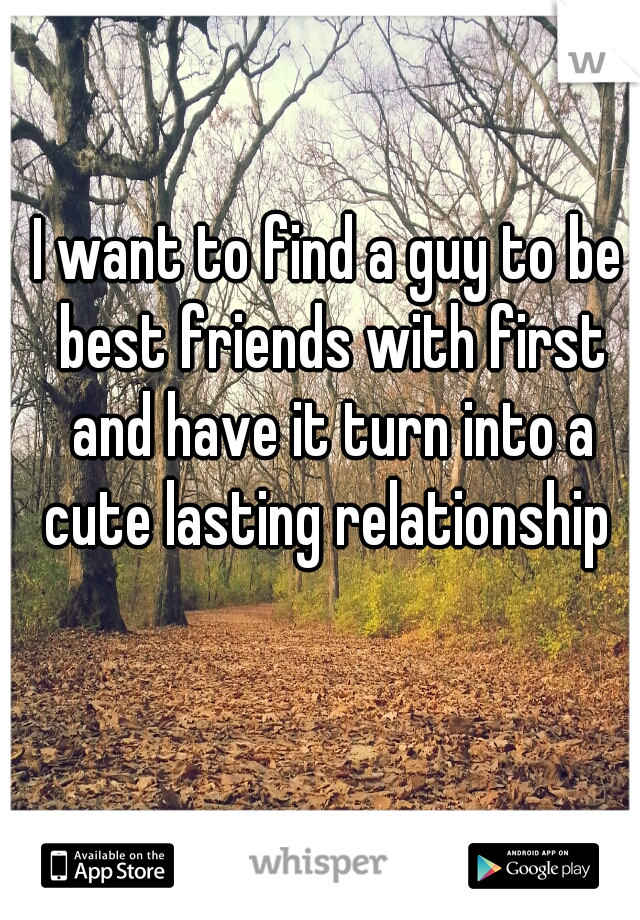I want to find a guy to be best friends with first and have it turn into a cute lasting relationship ♥