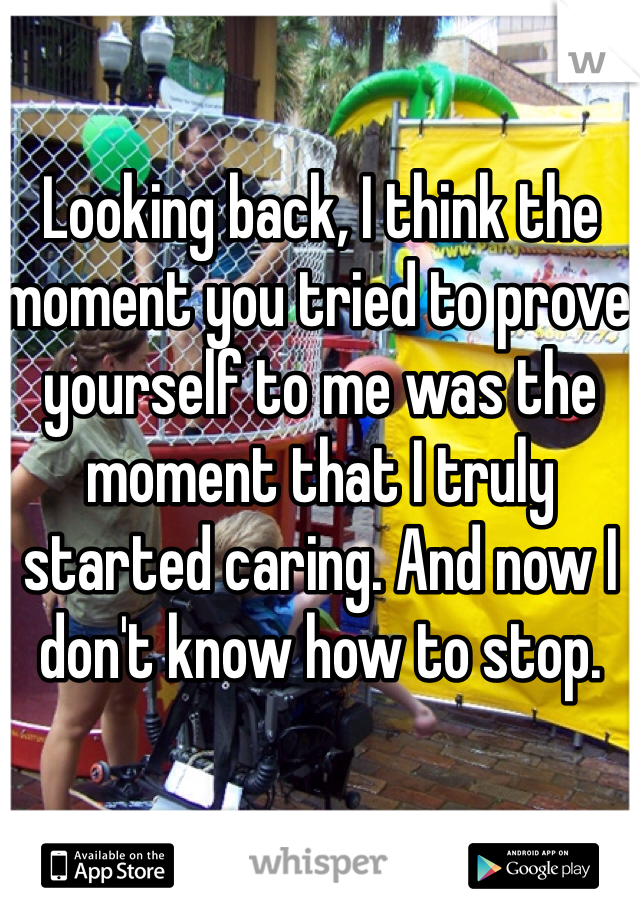 Looking back, I think the moment you tried to prove yourself to me was the moment that I truly started caring. And now I don't know how to stop. 