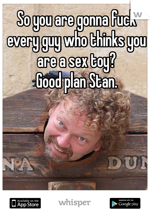 So you are gonna fuck every guy who thinks you are a sex toy? 
Good plan Stan.