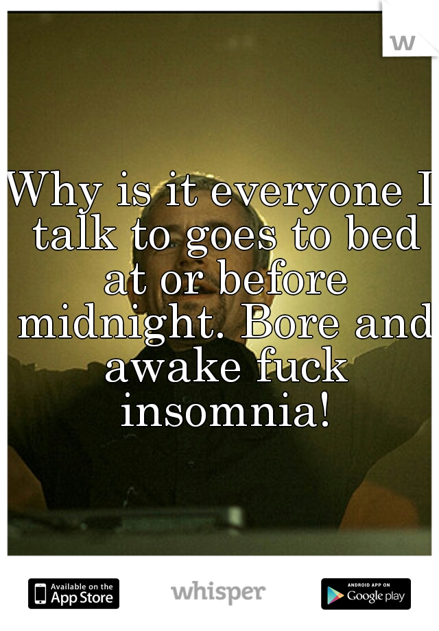 Why is it everyone I talk to goes to bed at or before midnight. Bore and awake fuck insomnia!