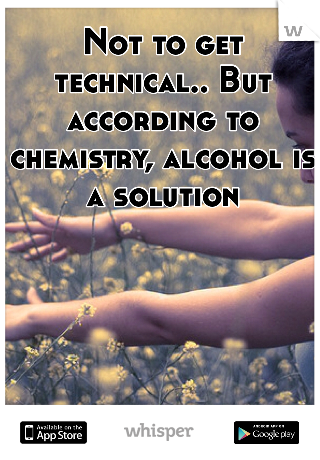 Not to get technical.. But according to chemistry, alcohol is a solution
