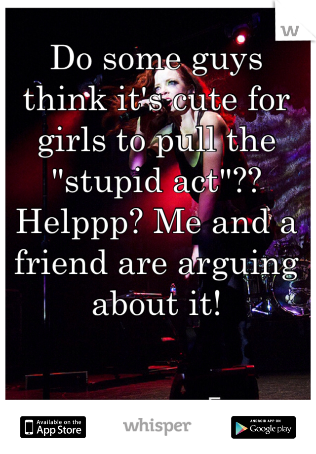 Do some guys think it's cute for girls to pull the "stupid act"?? Helppp? Me and a friend are arguing about it! 