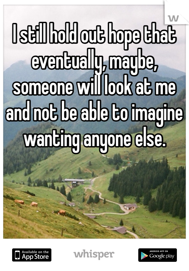 I still hold out hope that eventually, maybe, someone will look at me and not be able to imagine wanting anyone else. 
