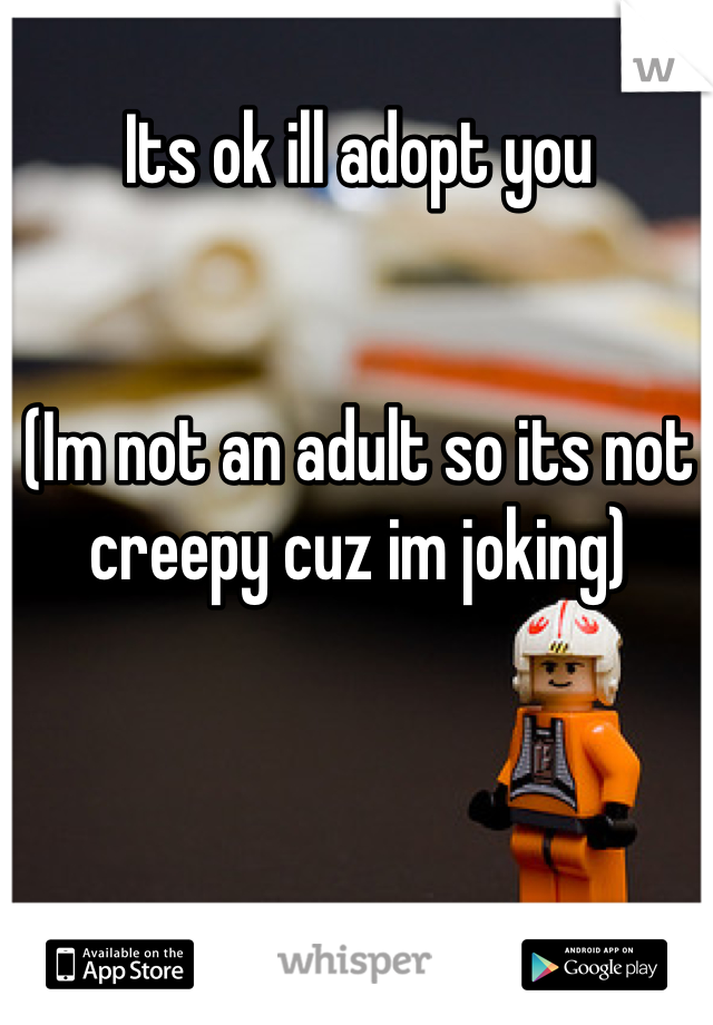 Its ok ill adopt you


(Im not an adult so its not creepy cuz im joking)