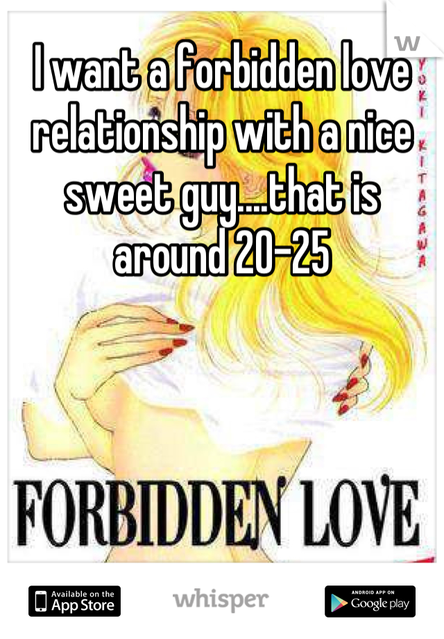 I want a forbidden love relationship with a nice sweet guy....that is around 20-25