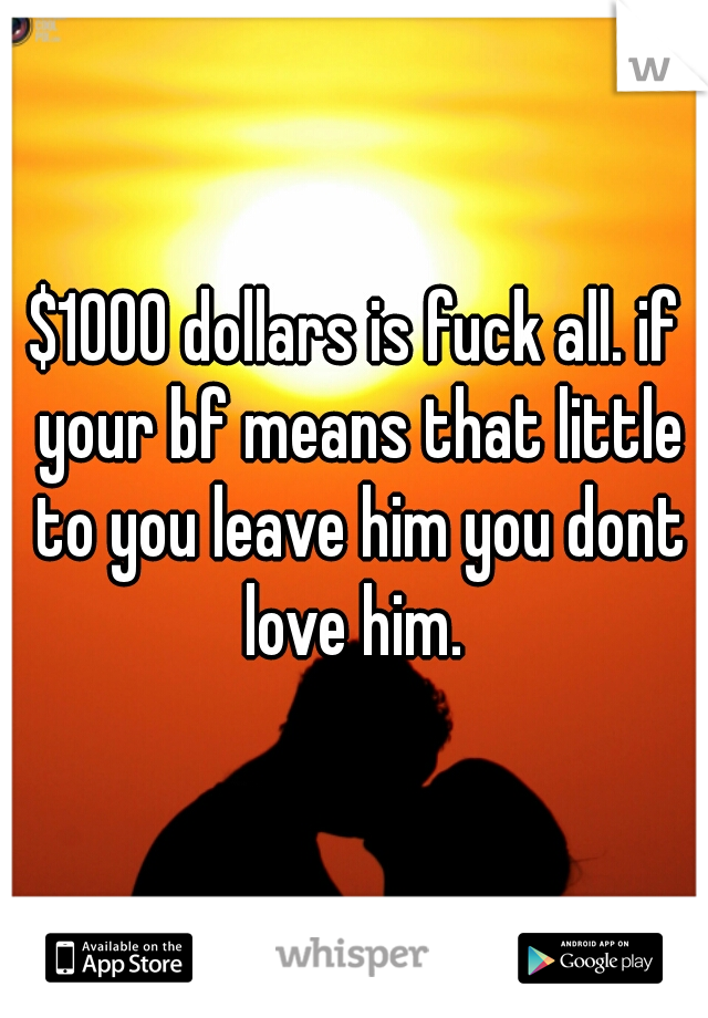 $1000 dollars is fuck all. if your bf means that little to you leave him you dont love him. 