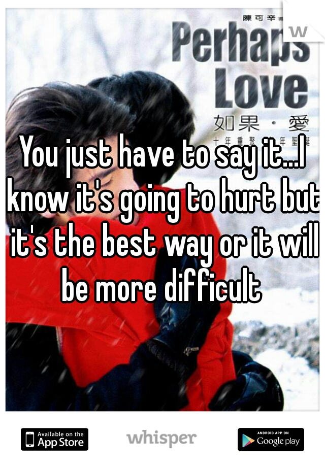 You just have to say it...I know it's going to hurt but it's the best way or it will be more difficult 
